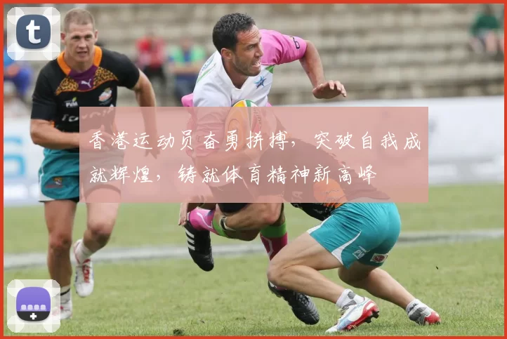 香港运动员奋勇拼搏，突破自我成就辉煌，铸就体育精神新高峰