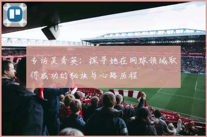 专访吴秀英：探寻她在网球领域取得成功的秘诀与心路历程