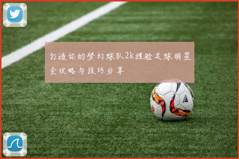 打造你的梦幻球队2k捏脸足球明星全攻略与技巧分享
