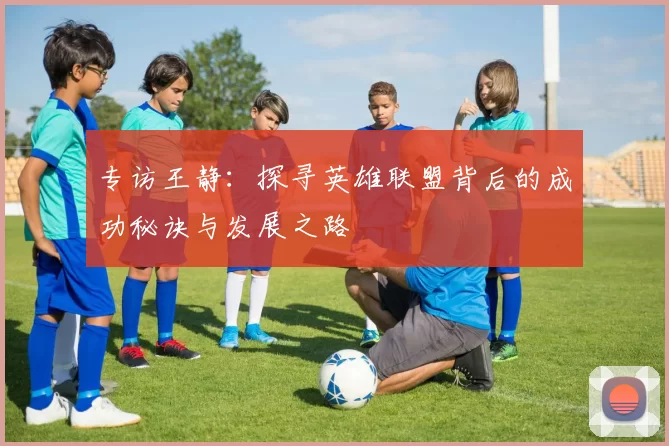 专访王静：探寻英雄联盟背后的成功秘诀与发展之路