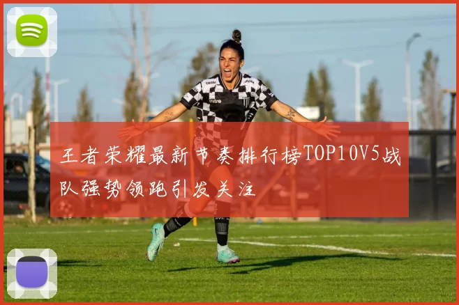 王者荣耀最新节奏排行榜TOP10V5战队强势领跑引发关注