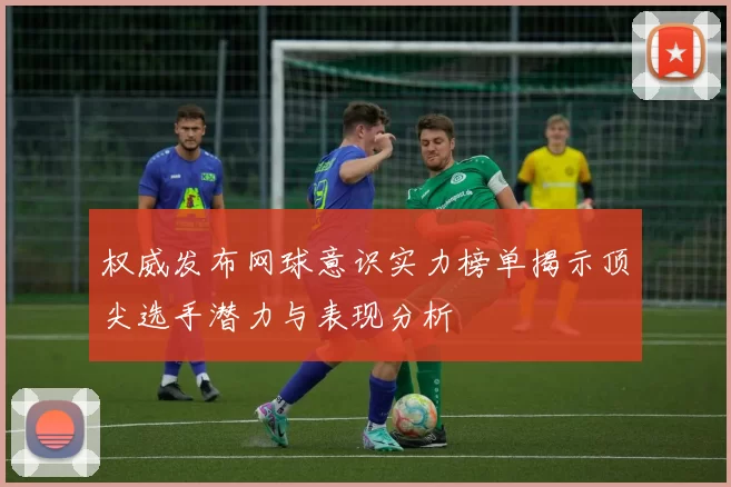权威发布网球意识实力榜单揭示顶尖选手潜力与表现分析